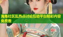 海角社区乱热点讨论互动平台精彩内容免费看