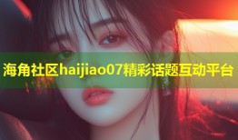海角社区haijiao07精彩话题互动平台