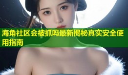 海角社区会被抓吗最新揭秘真实安全使用指南