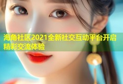 海角社区2021全新社交互动平台开启精彩交流体验