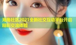 海角社区2021全新社交互动平台开启精彩交流体验