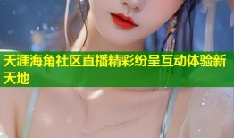 天涯海角社区直播精彩纷呈互动体验新天地