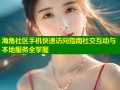 海角社区手机快速访问指南社交互动与本地服务全掌握