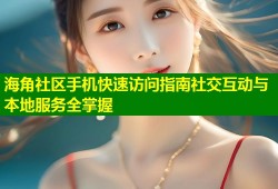 海角社区手机快速访问指南社交互动与本地服务全掌握