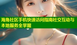 海角社区手机快速访问指南社交互动与本地服务全掌握