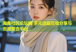 海角社区论坛网 多元话题互动分享与资源聚合平台