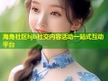海角社区hjb社交内容活动一站式互动平台