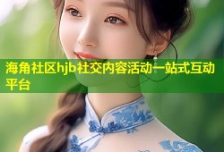 海角社区hjb社交内容活动一站式互动平台