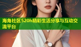 海角社区520h精彩生活分享与互动交流平台