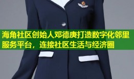 海角社区创始人邓德庚打造数字化邻里服务平台，连接社区生活与经济圈