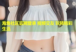 海角社区官网登录 视频交友 玩转精彩生活