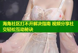 海角社区打不开解决指南 视频分享社交轻松互动秘诀