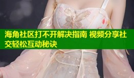 海角社区打不开解决指南 视频分享社交轻松互动秘诀