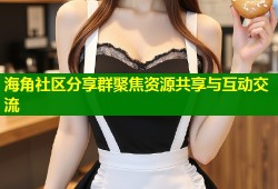 海角社区分享群聚焦资源共享与互动交流