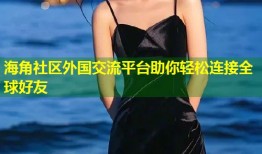 海角社区外国交流平台助你轻松连接全球好友