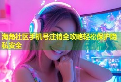 海角社区手机号注销全攻略轻松保护隐私安全