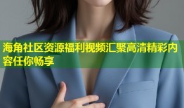 海角社区资源福利视频汇聚高清精彩内容任你畅享