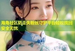 海角社区防走失粉丝守护平台轻松找回安全无忧