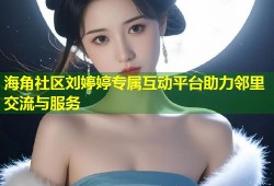 海角社区刘婷婷专属互动平台助力邻里交流与服务