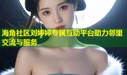 海角社区刘婷婷专属互动平台助力邻里交流与服务