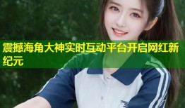 震撼海角大神实时互动平台开启网红新纪元