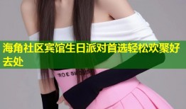 海角社区宾馆生日派对首选轻松欢聚好去处