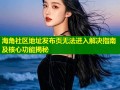 海角社区地址发布页无法进入解决指南及核心功能揭秘