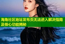 海角社区地址发布页无法进入解决指南及核心功能揭秘
