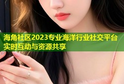 海角社区2023专业海洋行业社交平台实时互动与资源共享