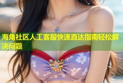 海角社区人工客服快速直达指南轻松解决问题