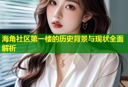 海角社区第一楼的历史背景与现状全面解析