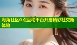 海角社区G点互动平台开启精彩社交新体验