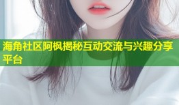 海角社区阿枫揭秘互动交流与兴趣分享平台