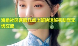 海角社区客服几点上班快速解答助您无忧交流