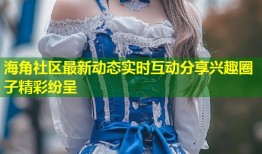 海角社区最新动态实时互动分享兴趣圈子精彩纷呈