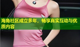 海角社区成立多年，畅享真实互动与优质内容