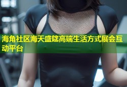 海角社区海天盛筵高端生活方式展会互动平台