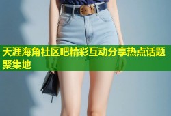 天涯海角社区吧精彩互动分享热点话题聚集地