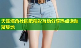 天涯海角社区吧精彩互动分享热点话题聚集地