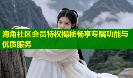海角社区会员特权揭秘畅享专属功能与优质服务
