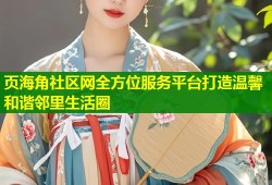 页海角社区网全方位服务平台打造温馨和谐邻里生活圈
