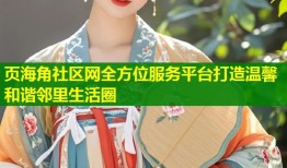 页海角社区网全方位服务平台打造温馨和谐邻里生活圈