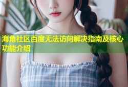海角社区百度无法访问解决指南及核心功能介绍