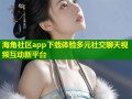 海角社区app下载体验多元社交聊天视频互动新平台