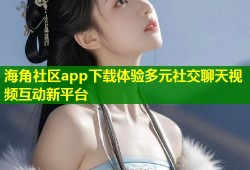 海角社区app下载体验多元社交聊天视频互动新平台