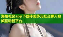 海角社区app下载体验多元社交聊天视频互动新平台