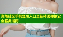 海角社区手机登录入口全新体验便捷安全服务指南