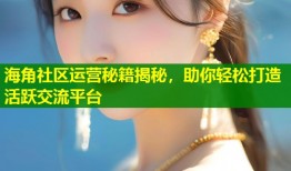 海角社区运营秘籍揭秘，助你轻松打造活跃交流平台