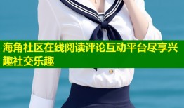 海角社区在线阅读评论互动平台尽享兴趣社交乐趣
