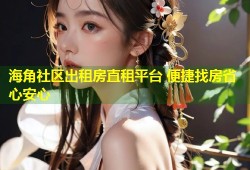 海角社区出租房直租平台 便捷找房省心安心